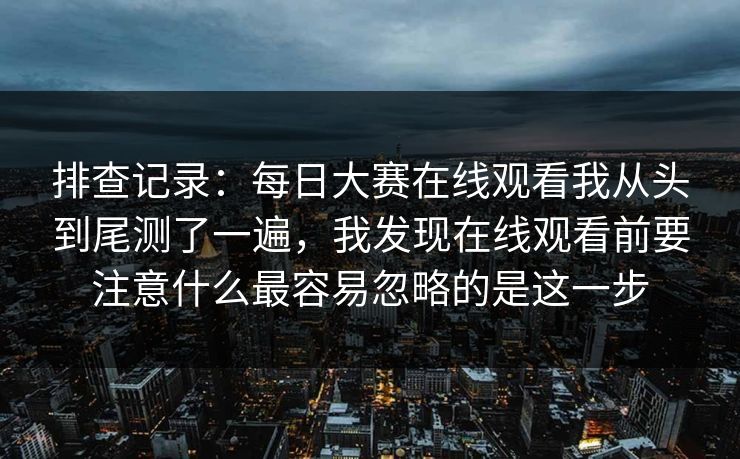 排查记录:每日大赛在线观看我从头到尾测了一遍,我发现在线观看前要注意什么最容易忽略的是这一步