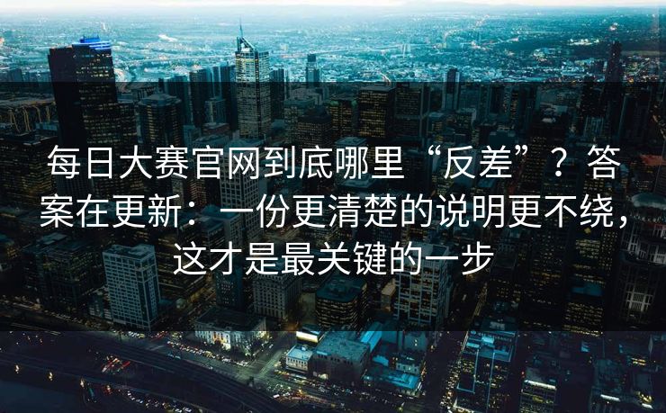 每日大赛官网到底哪里“反差”?答案在更新:一份更清楚的说明更不绕,这才是最关键的一步