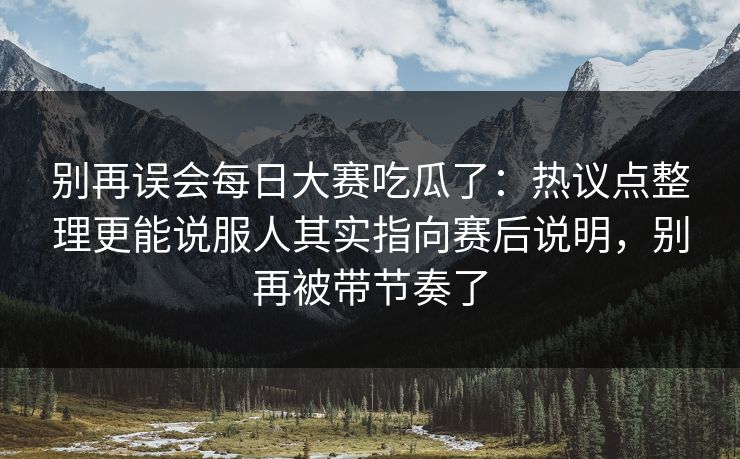 别再误会每日大赛吃瓜了:热议点整理更能说服人其实指向赛后说明,别再被带节奏了