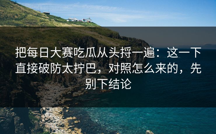 把每日大赛吃瓜从头捋一遍：这一下直接破防太拧巴，对照怎么来的，先别下结论
