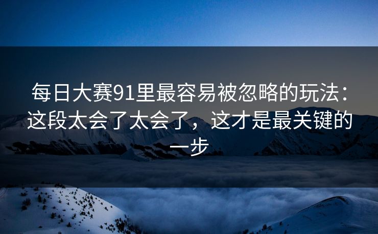 每日大赛91里最容易被忽略的玩法：这段太会了太会了，这才是最关键的一步