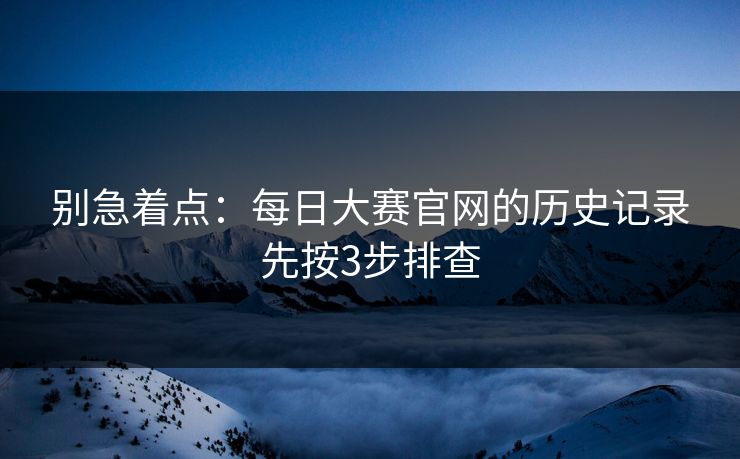 别急着点：每日大赛官网的历史记录先按3步排查