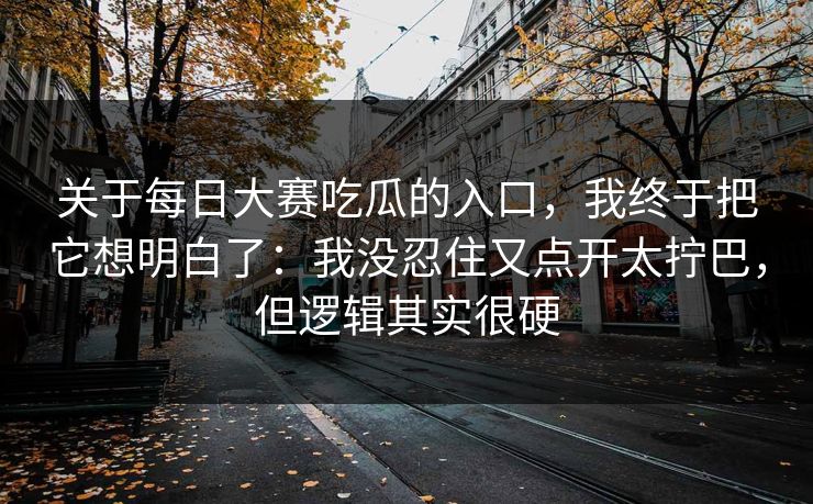 关于每日大赛吃瓜的入口，我终于把它想明白了：我没忍住又点开太拧巴，但逻辑其实很硬