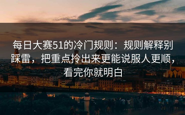 每日大赛51的冷门规则：规则解释别踩雷，把重点拎出来更能说服人更顺，看完你就明白