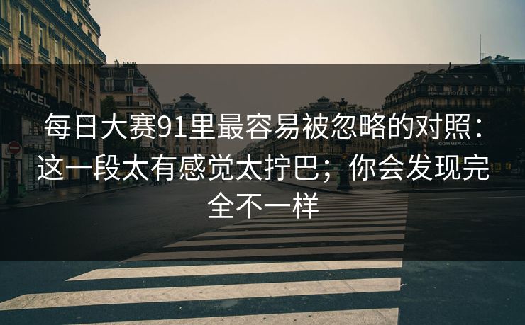 每日大赛91里最容易被忽略的对照：这一段太有感觉太拧巴；你会发现完全不一样