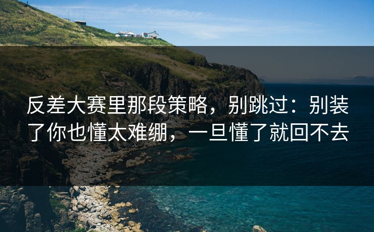反差大赛里那段策略，别跳过：别装了你也懂太难绷，一旦懂了就回不去