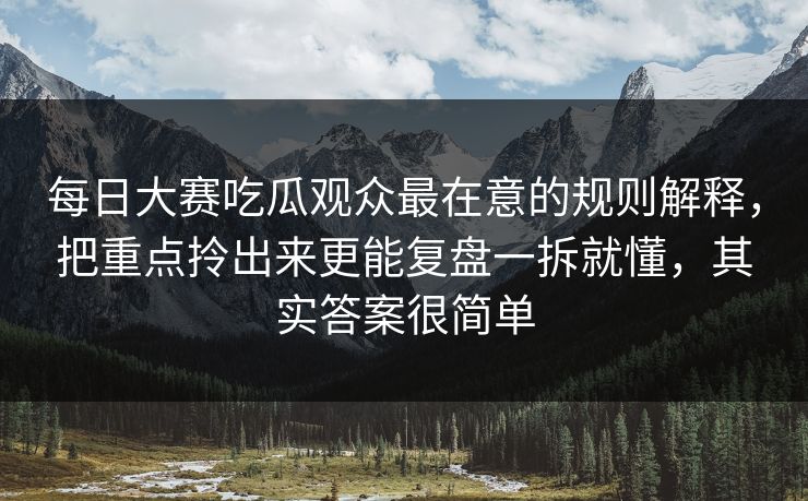 每日大赛吃瓜观众最在意的规则解释，把重点拎出来更能复盘一拆就懂，其实答案很简单