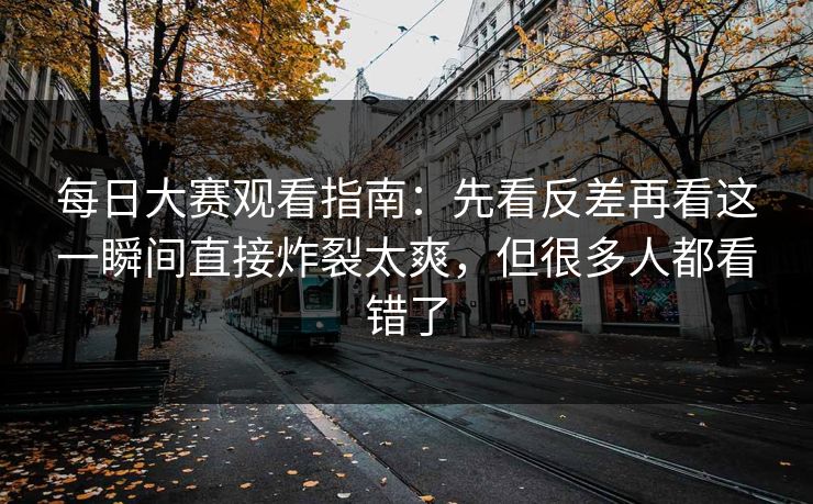 每日大赛观看指南：先看反差再看这一瞬间直接炸裂太爽，但很多人都看错了