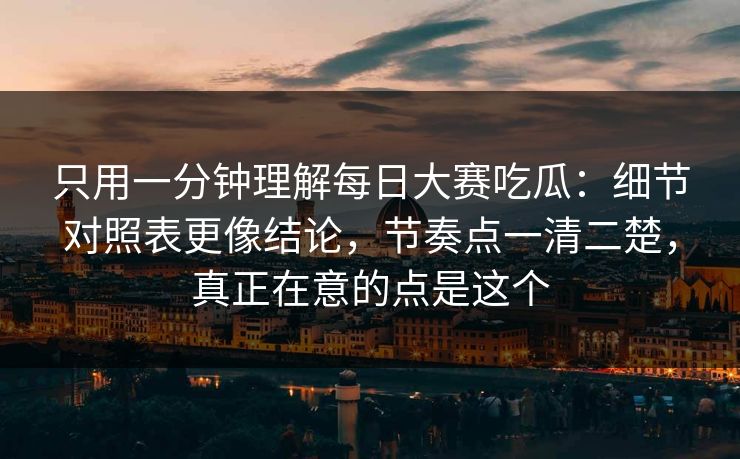 只用一分钟理解每日大赛吃瓜：细节对照表更像结论，节奏点一清二楚，真正在意的点是这个