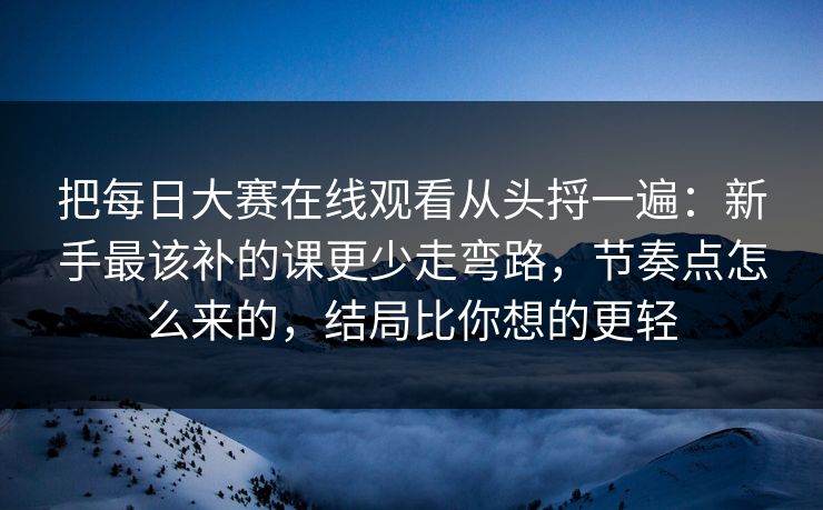 把每日大赛在线观看从头捋一遍：新手最该补的课更少走弯路，节奏点怎么来的，结局比你想的更轻