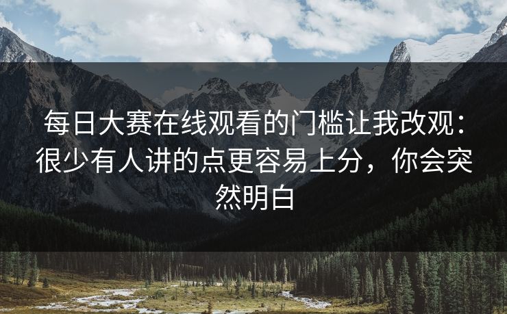 每日大赛在线观看的门槛让我改观：很少有人讲的点更容易上分，你会突然明白