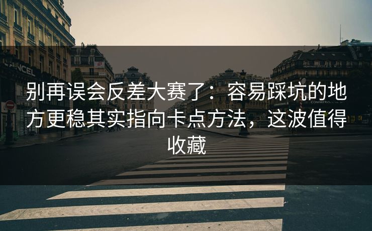 别再误会反差大赛了：容易踩坑的地方更稳其实指向卡点方法，这波值得收藏