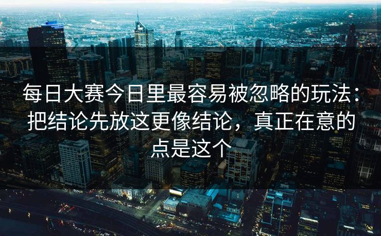 每日大赛今日里最容易被忽略的玩法：把结论先放这更像结论，真正在意的点是这个