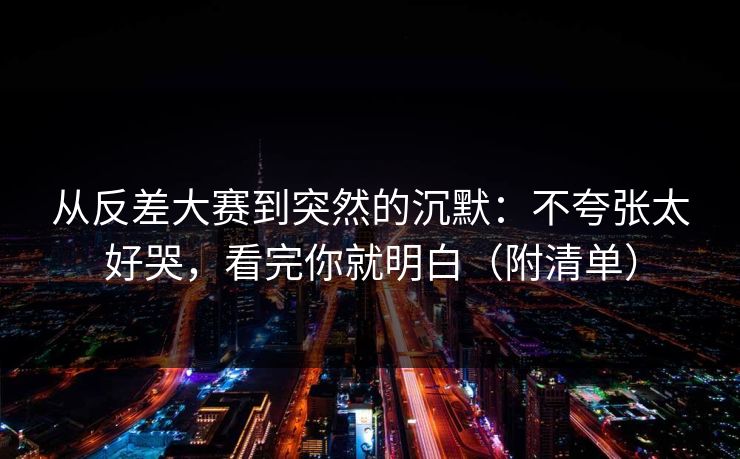 从反差大赛到突然的沉默：不夸张太好哭，看完你就明白（附清单）
