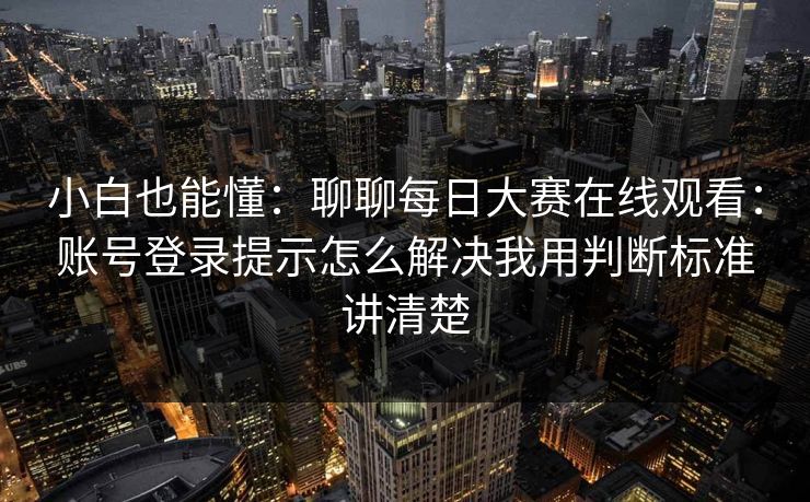 小白也能懂：聊聊每日大赛在线观看：账号登录提示怎么解决我用判断标准讲清楚