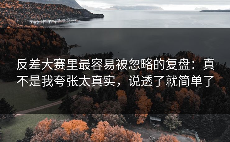 反差大赛里最容易被忽略的复盘：真不是我夸张太真实，说透了就简单了