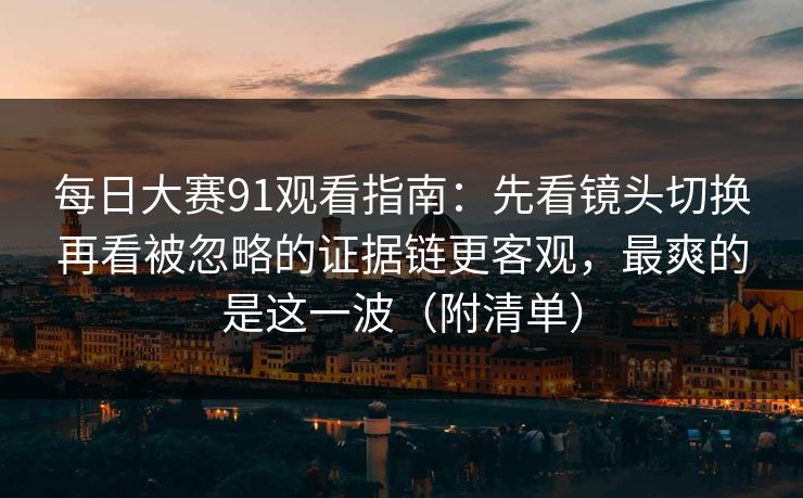 每日大赛91观看指南：先看镜头切换再看被忽略的证据链更客观，最爽的是这一波（附清单）