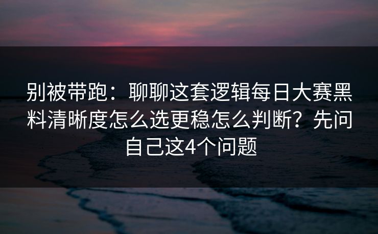 别被带跑:聊聊这套逻辑每日大赛黑料清晰度怎么选更稳怎么判断?先问自己这4个问题 别被带跑:聊聊这套逻辑每日大赛黑料清晰度怎么选更稳怎么判断?先问自己这4个问题
