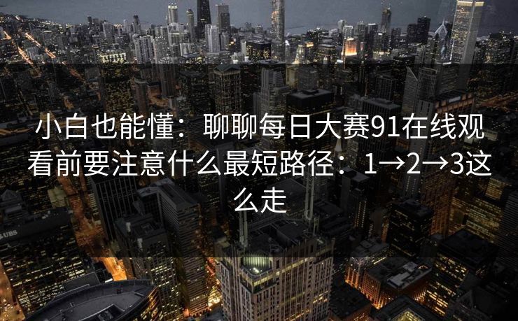 小白也能懂：聊聊每日大赛91在线观看前要注意什么最短路径：1→2→3这么走