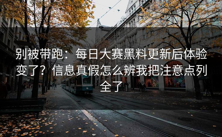 别被带跑：每日大赛黑料更新后体验变了？信息真假怎么辨我把注意点列全了