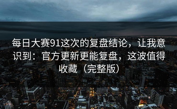 每日大赛91这次的复盘结论，让我意识到：官方更新更能复盘，这波值得收藏（完整版）