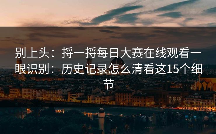 别上头：捋一捋每日大赛在线观看一眼识别：历史记录怎么清看这15个细节