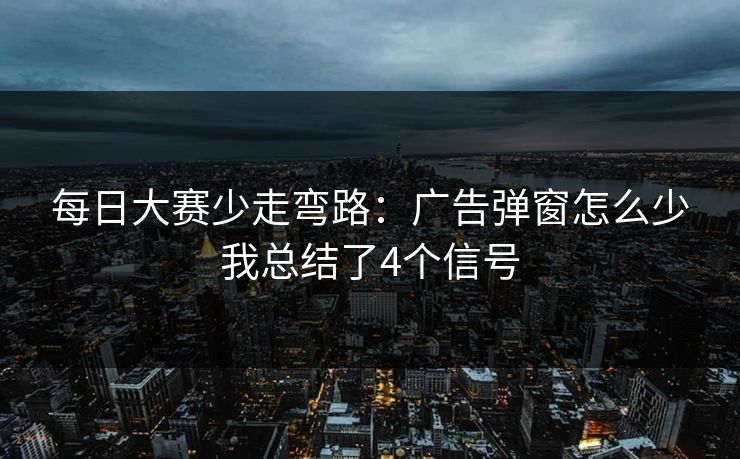 每日大赛少走弯路:广告弹窗怎么少我总结了4个信号 每日大赛少走弯路:广告弹窗怎么少我总结了4个信号