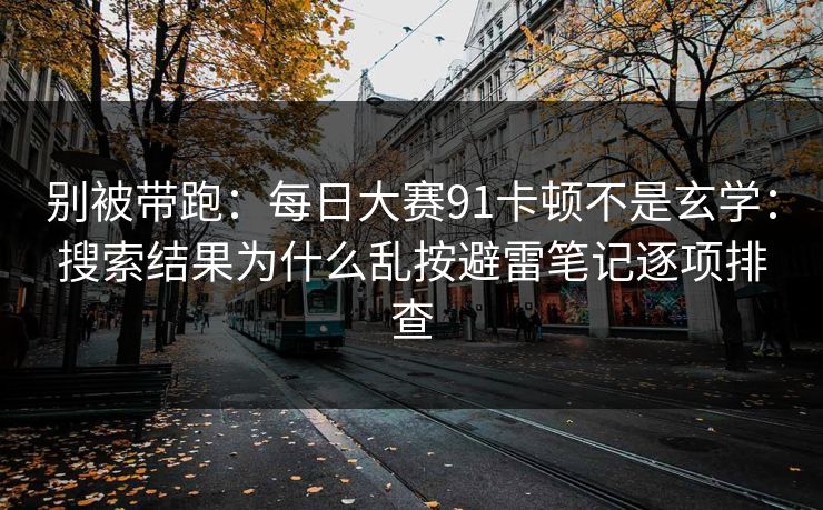 别被带跑：每日大赛91卡顿不是玄学：搜索结果为什么乱按避雷笔记逐项排查
