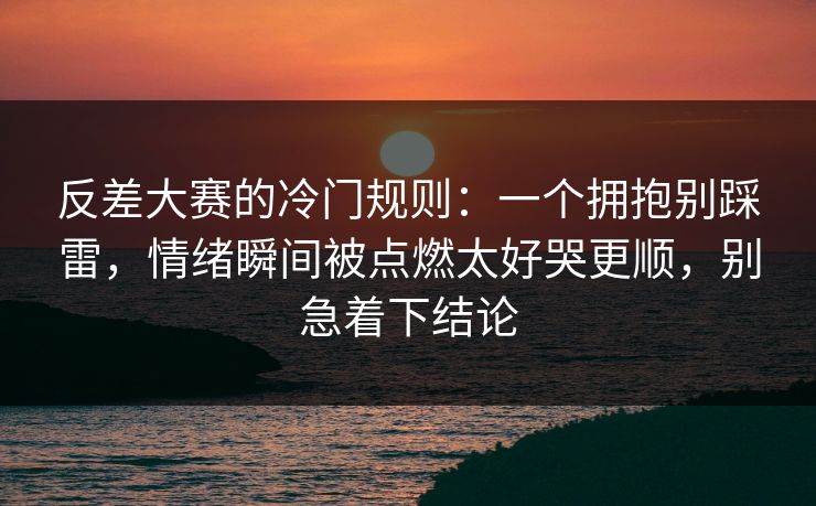 反差大赛的冷门规则：一个拥抱别踩雷，情绪瞬间被点燃太好哭更顺，别急着下结论