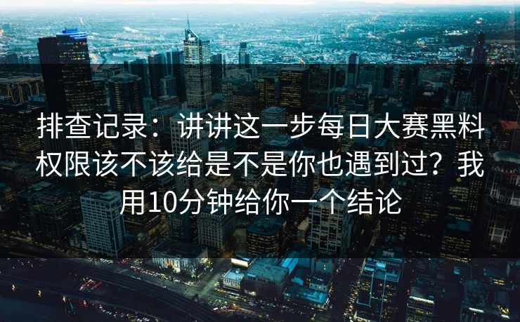 排查记录：讲讲这一步每日大赛黑料权限该不该给是不是你也遇到过？我用10分钟给你一个结论