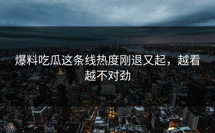 爆料吃瓜这条线热度刚退又起，越看越不对劲