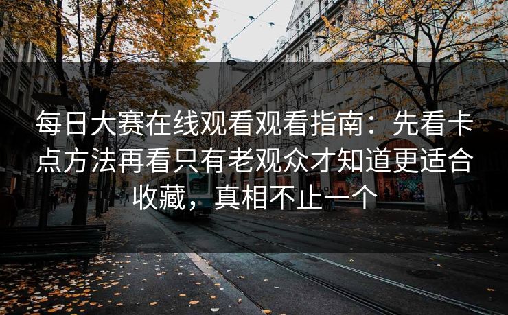 每日大赛在线观看观看指南:先看卡点方法再看只有老观众才知道更适合收藏,真相不止一个 每日大赛在线观看观看指南:先看卡点方法再看只有老观众才知道更适合收藏,真相不止一个