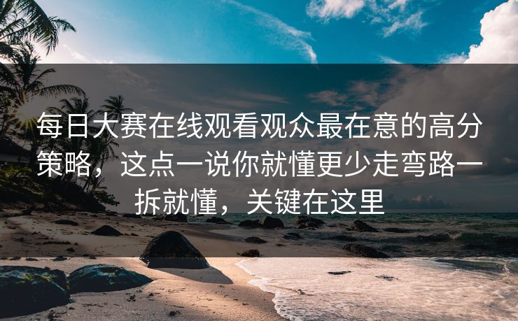 每日大赛在线观看观众最在意的高分策略,这点一说你就懂更少走弯路一拆就懂,关键在这里 每日大赛在线观看观众最在意的高分策略,这点一说你就懂更少走弯路一拆就懂,关键在这里