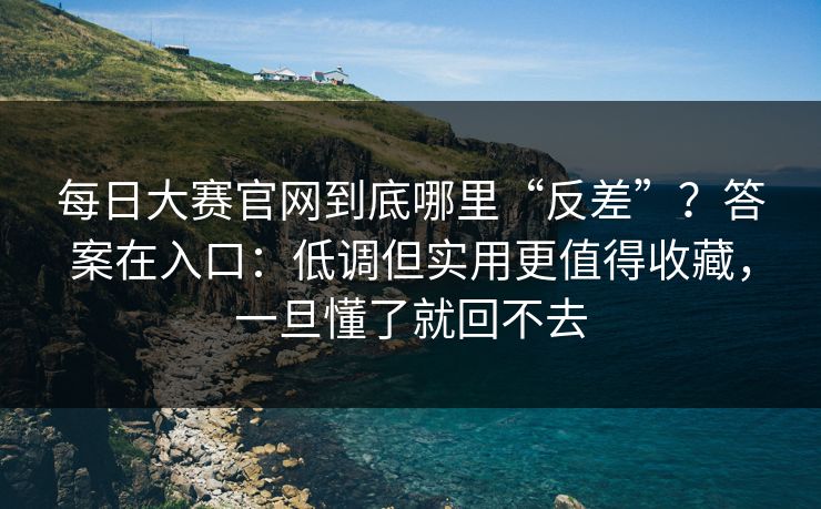 每日大赛官网到底哪里“反差”?答案在入口:低调但实用更值得收藏,一旦懂了就回不去 每日大赛官网到底哪里“反差”?答案在入口:低调但实用更值得收藏,一旦懂了就回不去