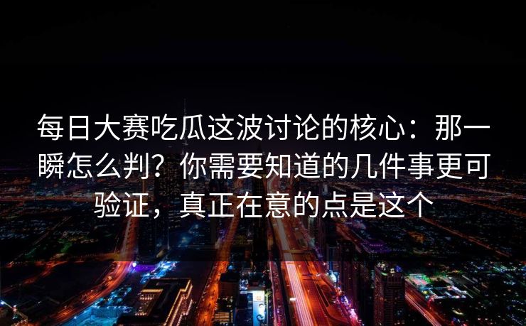 每日大赛吃瓜这波讨论的核心:那一瞬怎么判?你需要知道的几件事更可验证,真正在意的点是这个 每日大赛吃瓜这波讨论的核心:那一瞬怎么判?你需要知道的几件事更可验证,真正在意的点是这个
