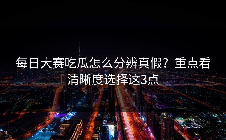 每日大赛吃瓜怎么分辨真假?重点看清晰度选择这3点 每日大赛吃瓜怎么分辨真假?重点看清晰度选择这3点