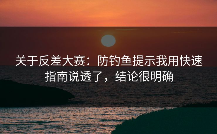关于反差大赛：防钓鱼提示我用快速指南说透了，结论很明确