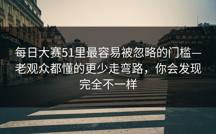 每日大赛51里最容易被忽略的门槛—老观众都懂的更少走弯路，你会发现完全不一样