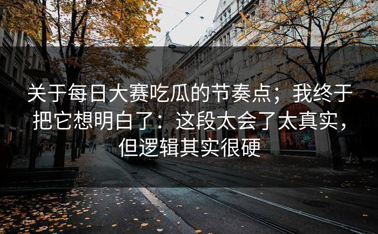 关于每日大赛吃瓜的节奏点;我终于把它想明白了:这段太会了太真实,但逻辑其实很硬 关于每日大赛吃瓜的节奏点;我终于把它想明白了:这段太会了太真实,但逻辑其实很硬
