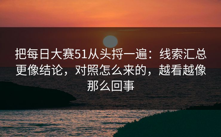 把每日大赛51从头捋一遍:线索汇总更像结论,对照怎么来的,越看越像那么回事 把每日大赛51从头捋一遍:线索汇总更像结论,对照怎么来的,越看越像那么回事