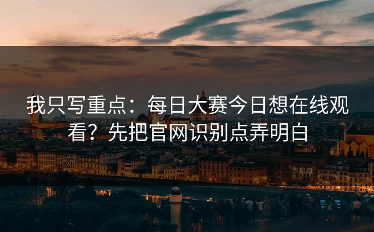 我只写重点：每日大赛今日想在线观看？先把官网识别点弄明白