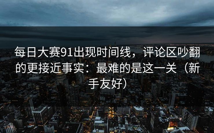 每日大赛91出现时间线，评论区吵翻的更接近事实：最难的是这一关（新手友好）