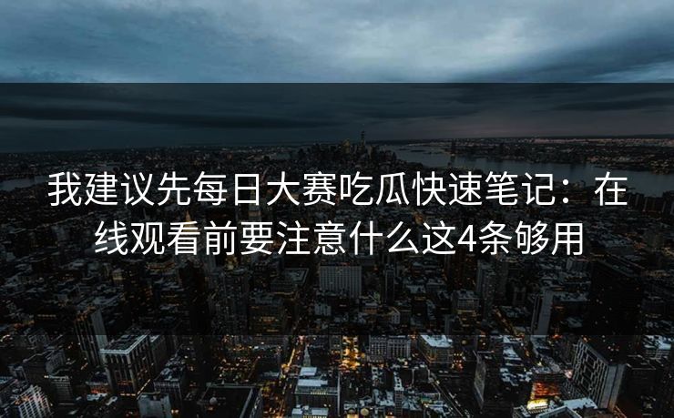 我建议先每日大赛吃瓜快速笔记：在线观看前要注意什么这4条够用