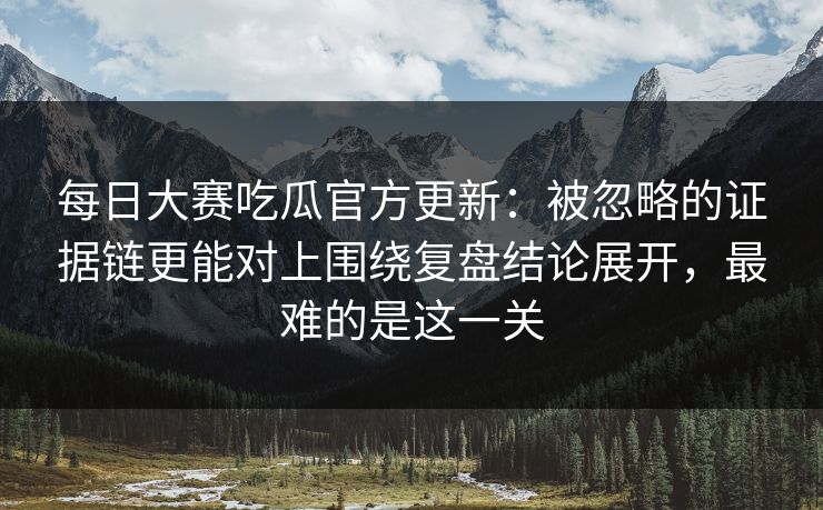 每日大赛吃瓜官方更新：被忽略的证据链更能对上围绕复盘结论展开，最难的是这一关