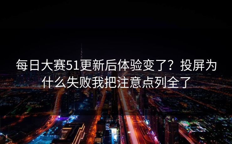 每日大赛51更新后体验变了？投屏为什么失败我把注意点列全了