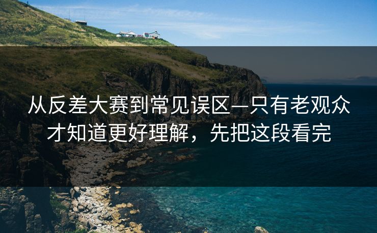 从反差大赛到常见误区—只有老观众才知道更好理解，先把这段看完