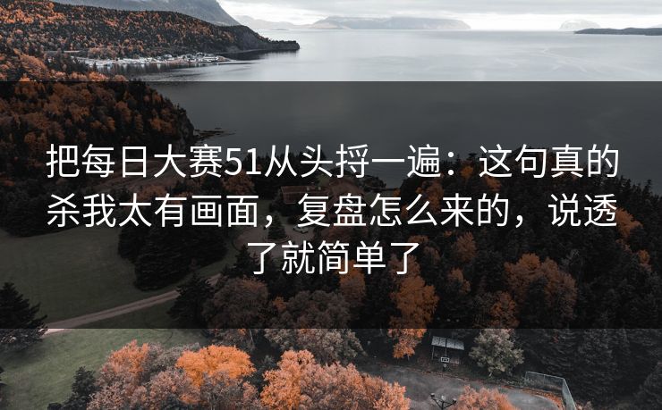 把每日大赛51从头捋一遍：这句真的杀我太有画面，复盘怎么来的，说透了就简单了