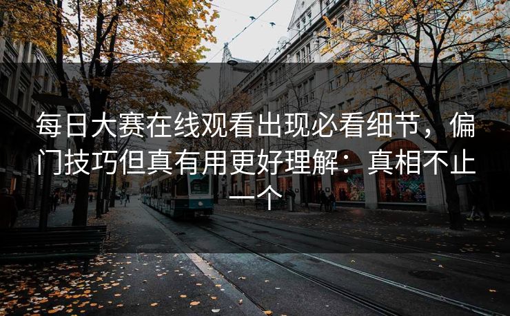 每日大赛在线观看出现必看细节，偏门技巧但真有用更好理解：真相不止一个