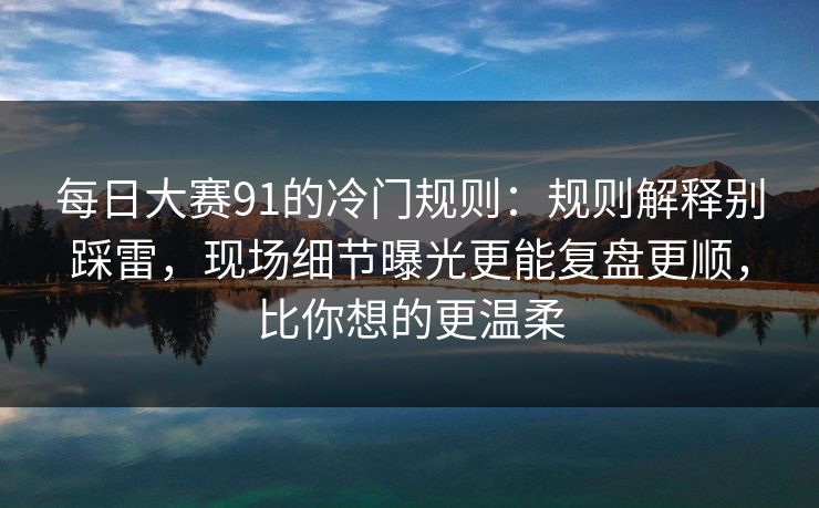 每日大赛91的冷门规则：规则解释别踩雷，现场细节曝光更能复盘更顺，比你想的更温柔
