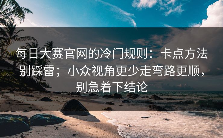 每日大赛官网的冷门规则：卡点方法别踩雷；小众视角更少走弯路更顺，别急着下结论